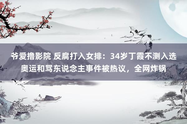 爷爱撸影院 反腐打入女排：34岁丁霞不测入选奥运和骂东说念主事件被热议，全网炸锅