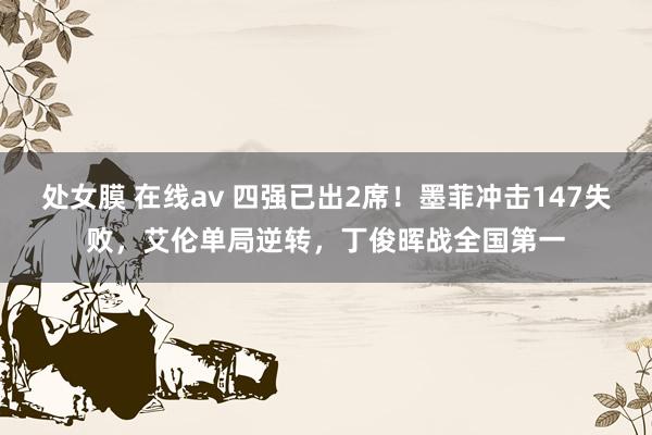 处女膜 在线av 四强已出2席！墨菲冲击147失败，艾伦单局逆转，丁俊晖战全国第一