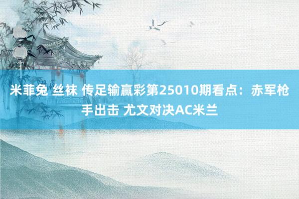 米菲兔 丝袜 传足输赢彩第25010期看点：赤军枪手出击 尤文对决AC米兰