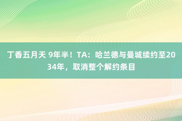 丁香五月天 9年半！TA：哈兰德与曼城续约至2034年，取消整个解约条目