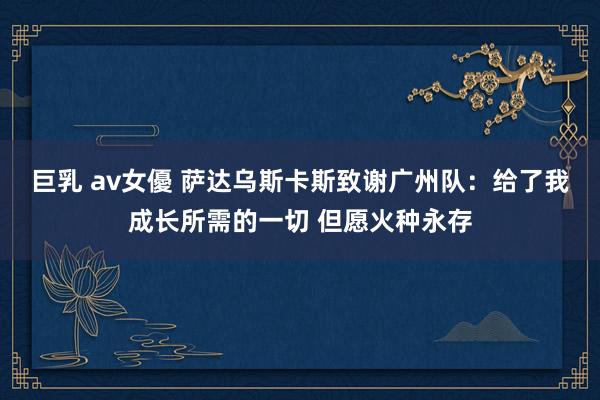 巨乳 av女優 萨达乌斯卡斯致谢广州队：给了我成长所需的一切 但愿火种永存