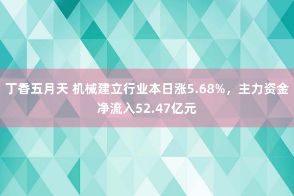 丁香五月天 机械建立行业本日涨5.68%，主力资金净流入52.47亿元