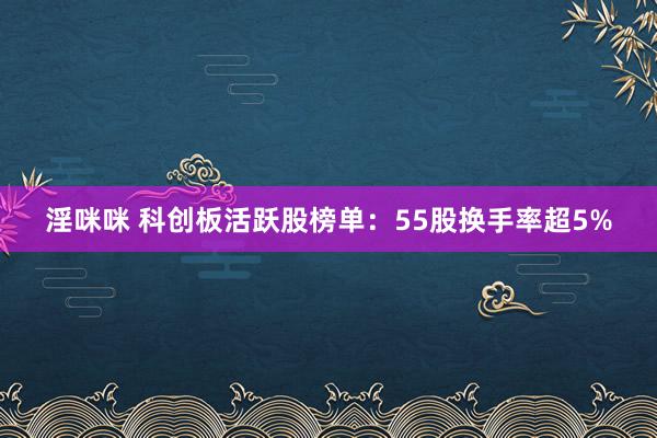 淫咪咪 科创板活跃股榜单：55股换手率超5%