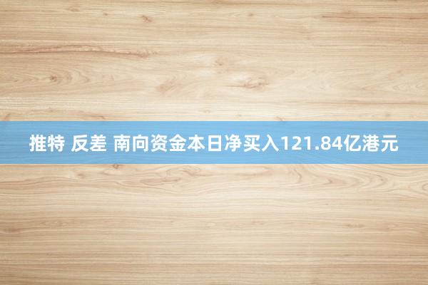 推特 反差 南向资金本日净买入121.84亿港元