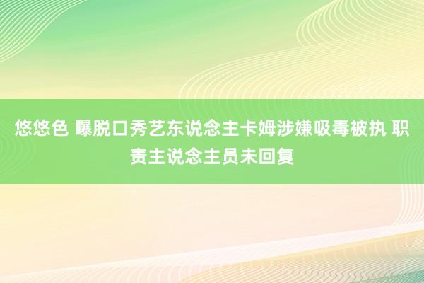 悠悠色 曝脱口秀艺东说念主卡姆涉嫌吸毒被执 职责主说念主员未回复