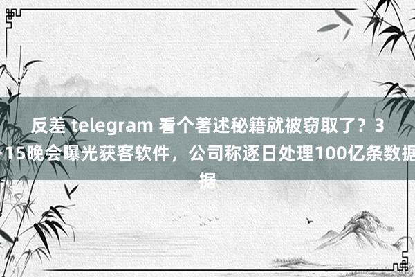 反差 telegram 看个著述秘籍就被窃取了？3·15晚会曝光获客软件，公司称逐日处理100亿条数据