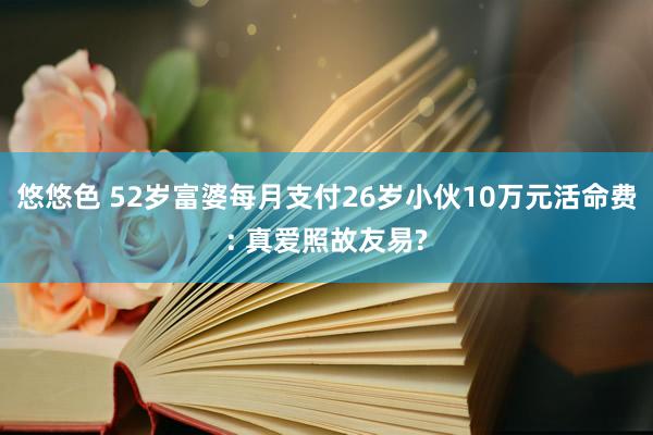 悠悠色 52岁富婆每月支付26岁小伙10万元活命费: 真爱照故友易?