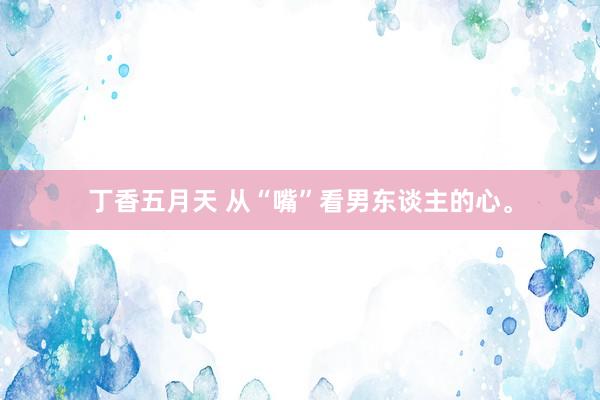 丁香五月天 从“嘴”看男东谈主的心。