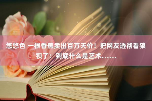 悠悠色 一根香蕉卖出百万天价！把网友透彻看狼狈了：到底什么是艺术……
