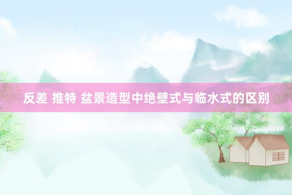 反差 推特 盆景造型中绝壁式与临水式的区别
