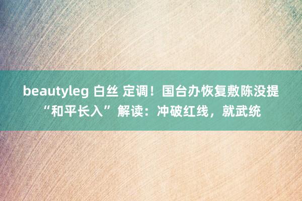 beautyleg 白丝 定调！国台办恢复敷陈没提“和平长入” 解读：冲破红线，就武统