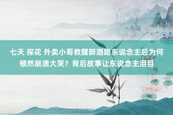 七天 探花 外卖小哥救醒醉酒路东说念主后为何顿然崩溃大哭？背后故事让东说念主泪目