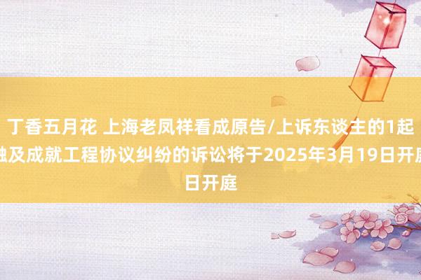 丁香五月花 上海老凤祥看成原告/上诉东谈主的1起触及成就工程协议纠纷的诉讼将于2025年3月19日开庭