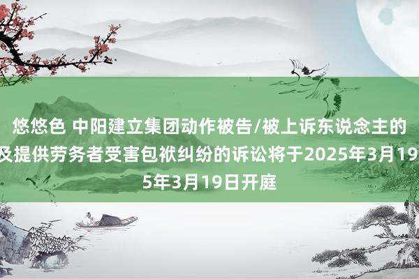 悠悠色 中阳建立集团动作被告/被上诉东说念主的1起波及提供劳务者受害包袱纠纷的诉讼将于2025年3月19日开庭