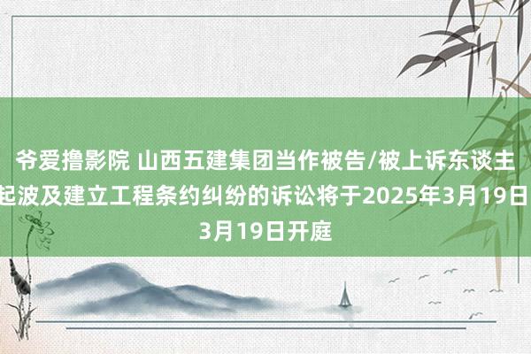 爷爱撸影院 山西五建集团当作被告/被上诉东谈主的1起波及建立工程条约纠纷的诉讼将于2025年3月19日开庭