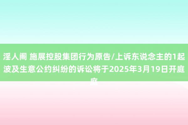淫人阁 施展控股集团行为原告/上诉东说念主的1起波及生意公约纠纷的诉讼将于2025年3月19日开庭