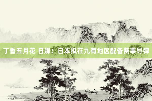 丁香五月花 日媒：日本拟在九有地区配备费事导弹