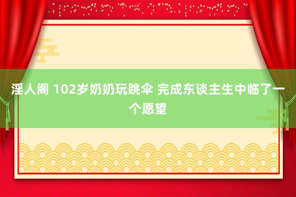 淫人阁 102岁奶奶玩跳伞 完成东谈主生中临了一个愿望