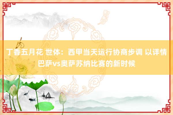 丁香五月花 世体：西甲当天运行协商步调 以详情巴萨vs奥萨苏纳比赛的新时候