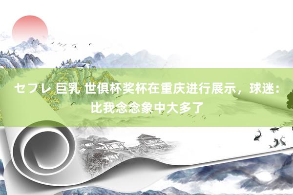 セフレ 巨乳 世俱杯奖杯在重庆进行展示，球迷：比我念念象中大多了