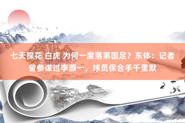 七天探花 白虎 为何一度落第国足？东体：记者曾参谋过李源一，球员保合手千里默