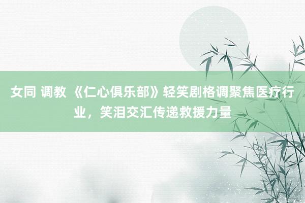 女同 调教 《仁心俱乐部》轻笑剧格调聚焦医疗行业，笑泪交汇传递救援力量