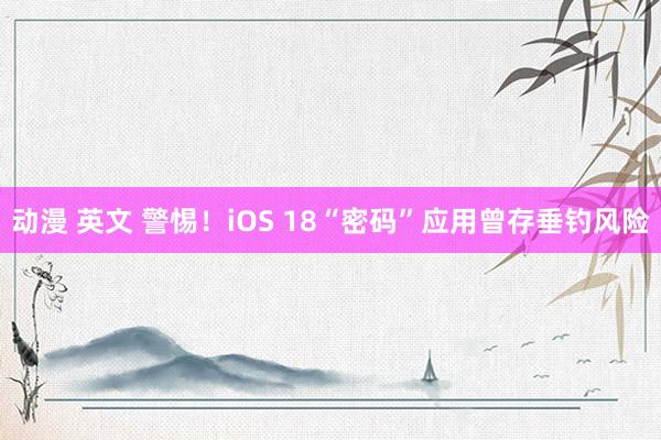 动漫 英文 警惕！iOS 18“密码”应用曾存垂钓风险