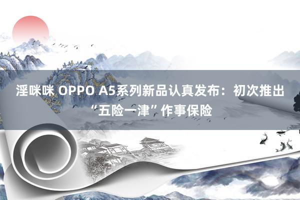 淫咪咪 OPPO A5系列新品认真发布：初次推出“五险一津”作事保险