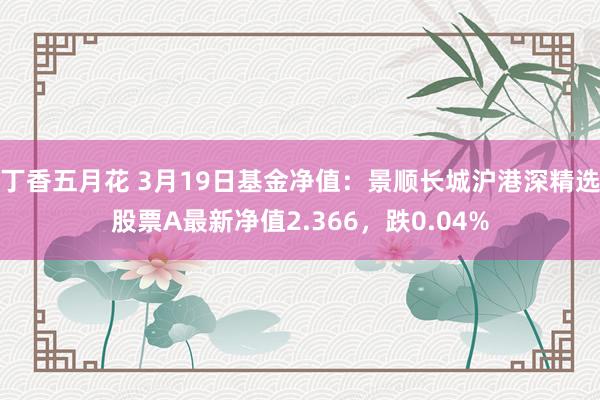 丁香五月花 3月19日基金净值：景顺长城沪港深精选股票A最新净值2.366，跌0.04%