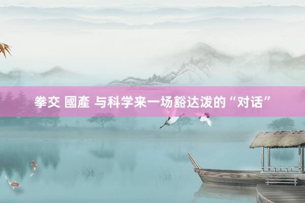 拳交 國產 与科学来一场豁达泼的“对话”