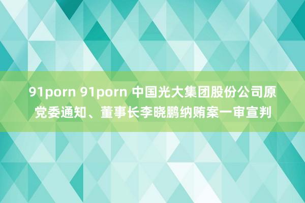91porn 91porn 中国光大集团股份公司原党委通知、董事长李晓鹏纳贿案一审宣判