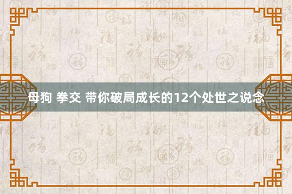 母狗 拳交 带你破局成长的12个处世之说念