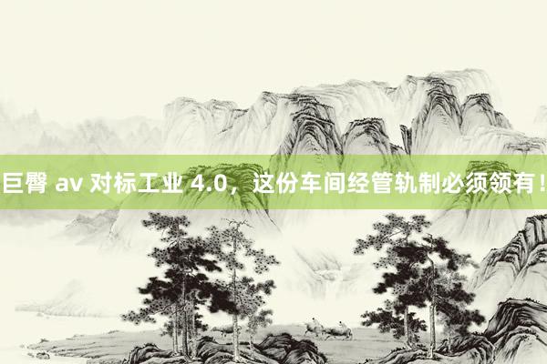 巨臀 av 对标工业 4.0，这份车间经管轨制必须领有！