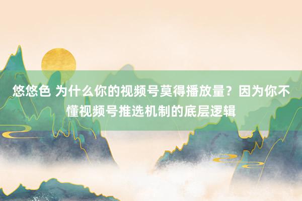 悠悠色 为什么你的视频号莫得播放量？因为你不懂视频号推选机制的底层逻辑