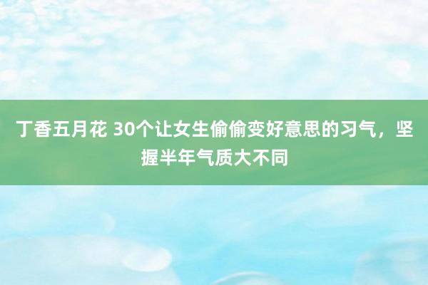丁香五月花 30个让女生偷偷变好意思的习气，坚握半年气质大不同