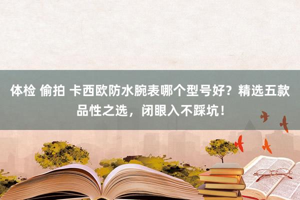 体检 偷拍 卡西欧防水腕表哪个型号好？精选五款品性之选，闭眼入不踩坑！
