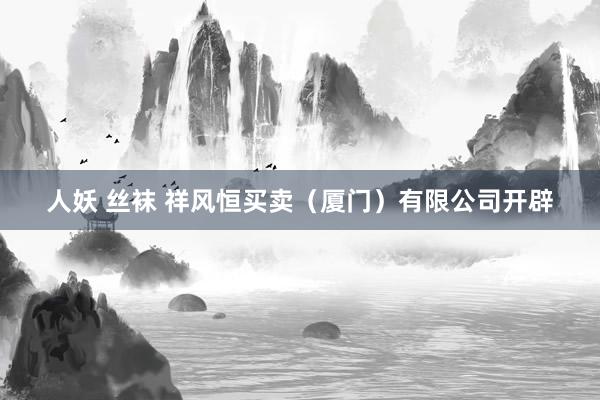 人妖 丝袜 祥风恒买卖（厦门）有限公司开辟