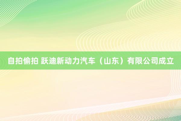 自拍偷拍 跃迪新动力汽车（山东）有限公司成立