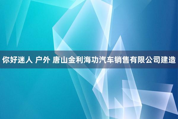 你好迷人 户外 唐山金利海功汽车销售有限公司建造