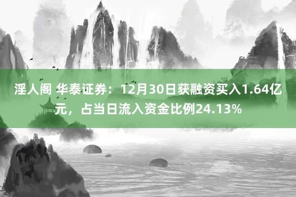 淫人阁 华泰证券：12月30日获融资买入1.64亿元，占当日流入资金比例24.13%
