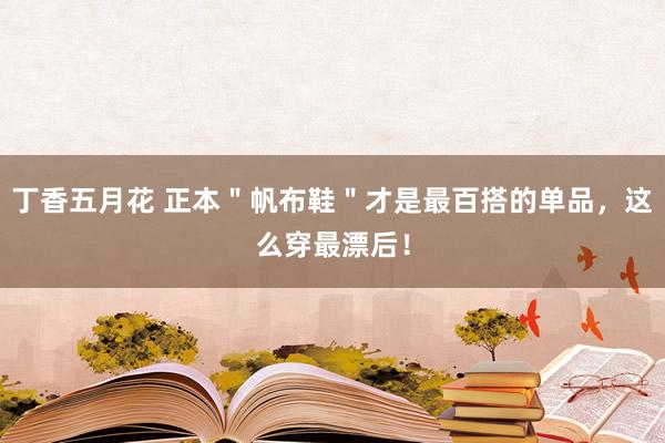 丁香五月花 正本＂帆布鞋＂才是最百搭的单品，这么穿最漂后！