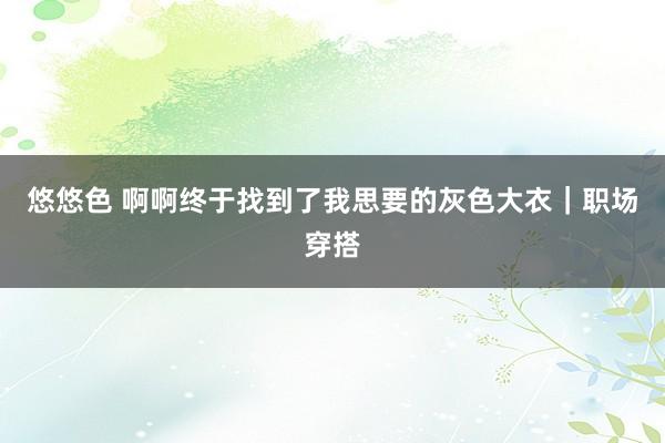 悠悠色 啊啊终于找到了我思要的灰色大衣｜职场穿搭
