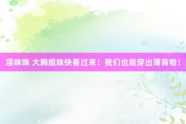 淫咪咪 大胸姐妹快看过来！我们也能穿出薄背啦！