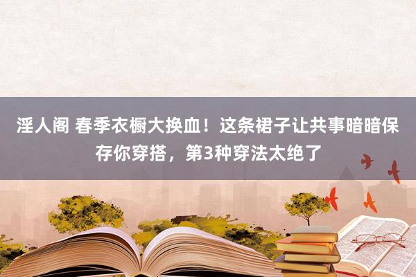 淫人阁 春季衣橱大换血！这条裙子让共事暗暗保存你穿搭，第3种穿法太绝了