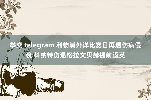 拳交 telegram 利物浦外洋比赛日再遭伤病侵袭 科纳特伤退格拉文贝赫提前返英