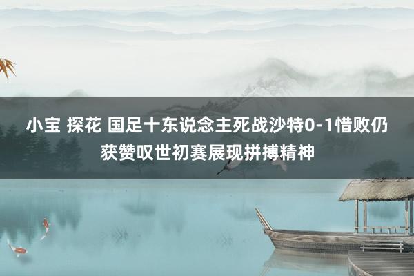 小宝 探花 国足十东说念主死战沙特0-1惜败仍获赞叹世初赛展现拼搏精神