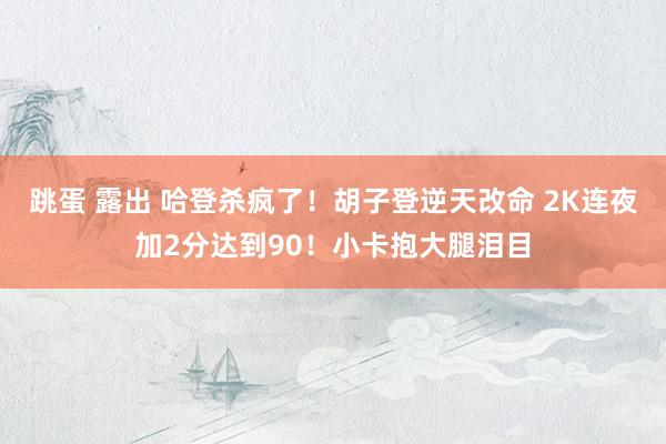 跳蛋 露出 哈登杀疯了！胡子登逆天改命 2K连夜加2分达到90！小卡抱大腿泪目