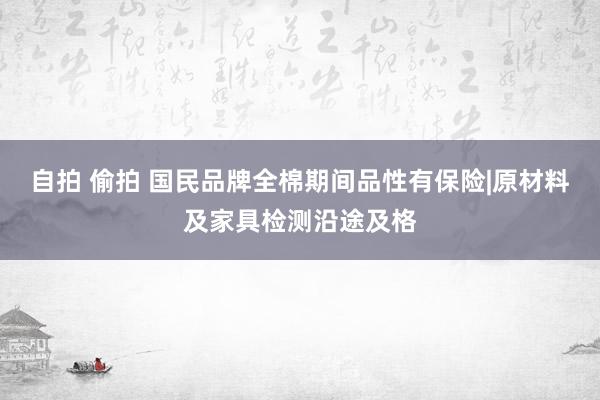 自拍 偷拍 国民品牌全棉期间品性有保险|原材料及家具检测沿途及格