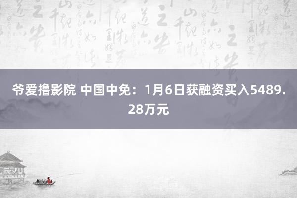 爷爱撸影院 中国中免：1月6日获融资买入5489.28万元
