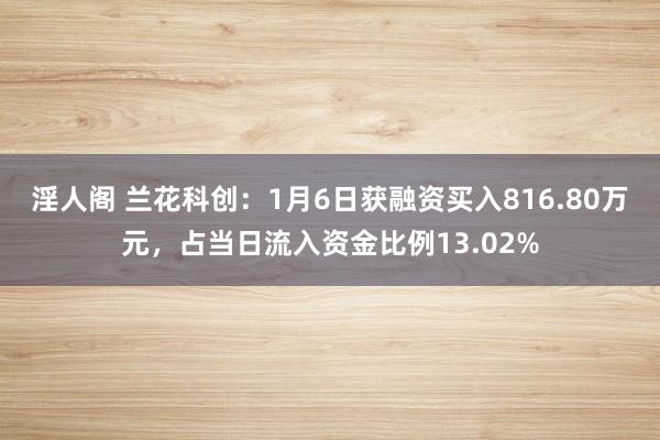淫人阁 兰花科创：1月6日获融资买入816.80万元，占当日流入资金比例13.02%